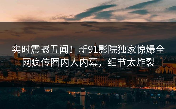 实时震撼丑闻！新91影院独家惊爆全网疯传圈内人内幕，细节太炸裂  第1张
