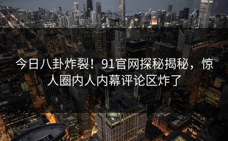 今日八卦炸裂！91官网探秘揭秘，惊人圈内人内幕评论区炸了  第1张