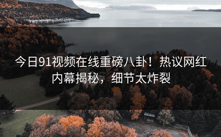 今日91视频在线重磅八卦！热议网红内幕揭秘，细节太炸裂