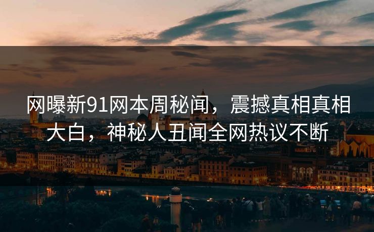 网曝新91网本周秘闻，震撼真相真相大白，神秘人丑闻全网热议不断