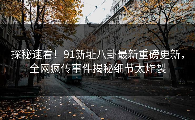 探秘速看！91新址八卦最新重磅更新，全网疯传事件揭秘细节太炸裂  第1张