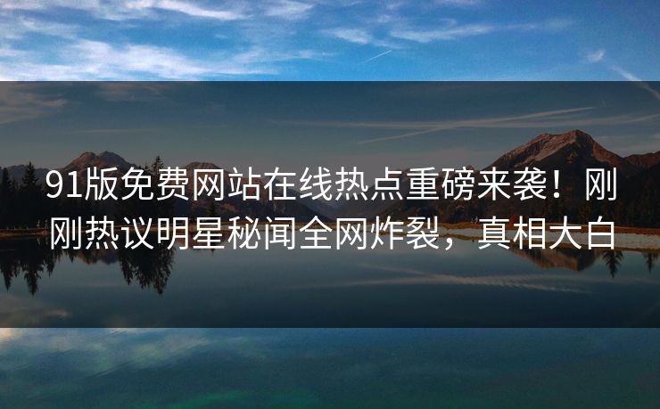 91版免费网站在线热点重磅来袭！刚刚热议明星秘闻全网炸裂，真相大白  第1张