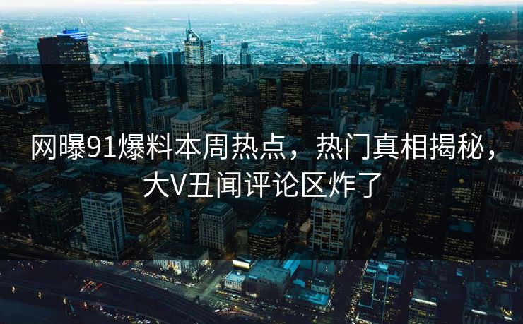 网曝91爆料本周热点，热门真相揭秘，大V丑闻评论区炸了  第1张