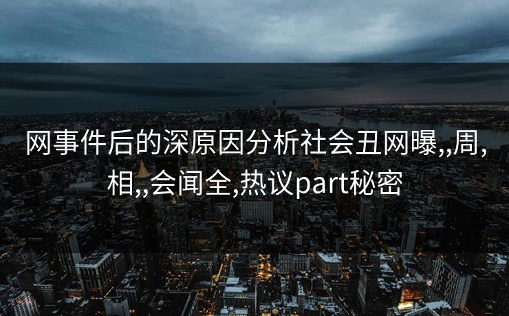 网事件后的深原因分析社会丑网曝,,周,相,,会闻全,热议part秘密  第1张