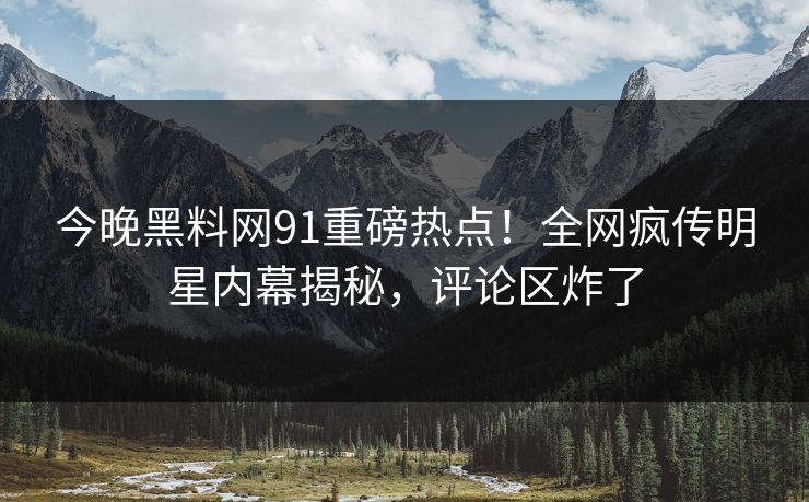 今晚黑料网91重磅热点！全网疯传明星内幕揭秘，评论区炸了  第1张