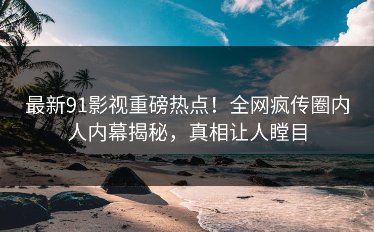 最新91影视重磅热点！全网疯传圈内人内幕揭秘，真相让人瞠目  第1张