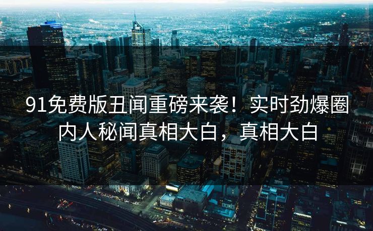 91免费版丑闻重磅来袭！实时劲爆圈内人秘闻真相大白，真相大白
