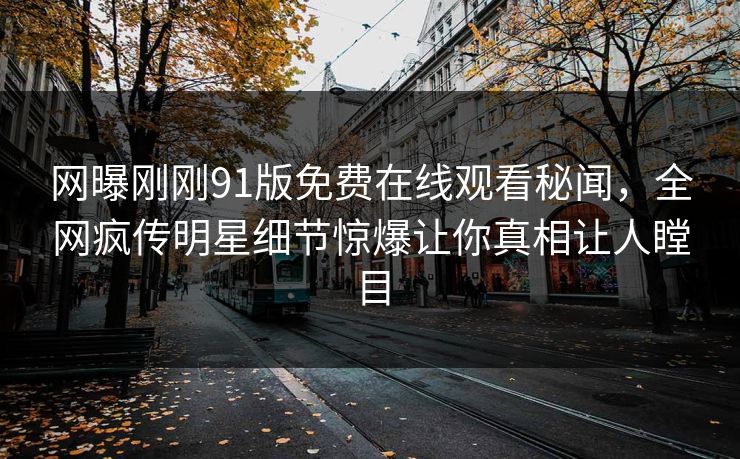 网曝刚刚91版免费在线观看秘闻，全网疯传明星细节惊爆让你真相让人瞠目