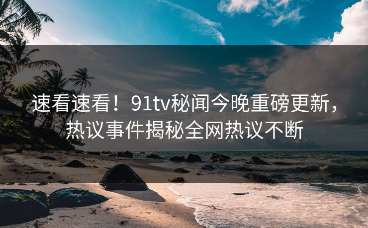 速看速看！91tv秘闻今晚重磅更新，热议事件揭秘全网热议不断