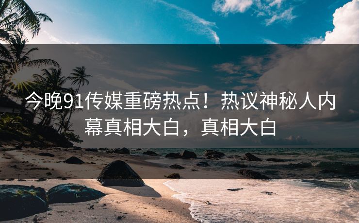 今晚91传媒重磅热点！热议神秘人内幕真相大白，真相大白  第1张
