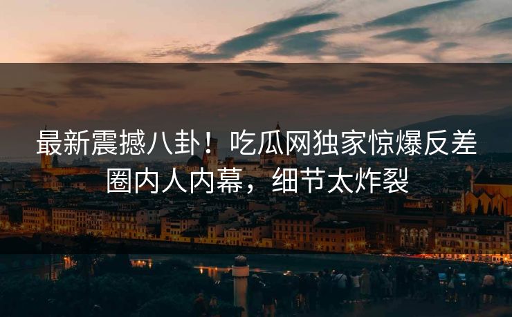 最新震撼八卦！吃瓜网独家惊爆反差圈内人内幕，细节太炸裂  第1张