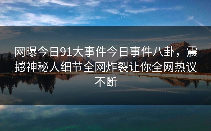 网曝今日91大事件今日事件八卦，震撼神秘人细节全网炸裂让你全网热议不断