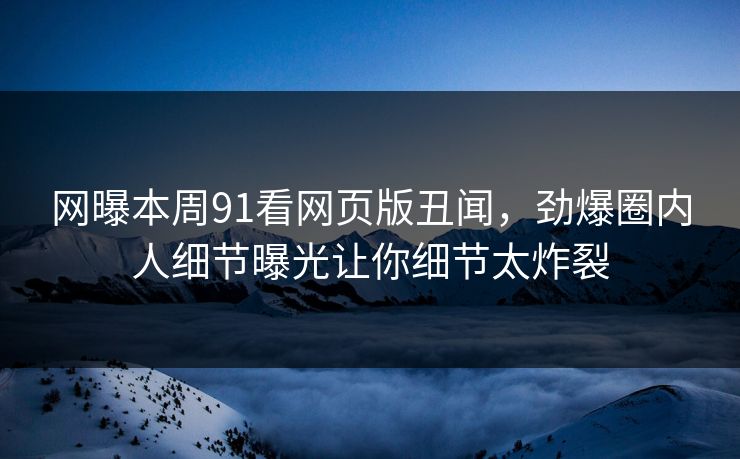 网曝本周91看网页版丑闻，劲爆圈内人细节曝光让你细节太炸裂