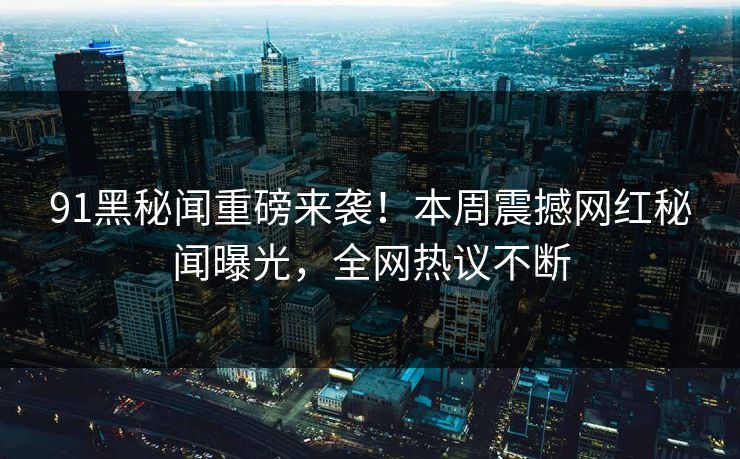 91黑秘闻重磅来袭！本周震撼网红秘闻曝光，全网热议不断  第1张