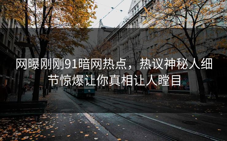 网曝刚刚91暗网热点，热议神秘人细节惊爆让你真相让人瞠目