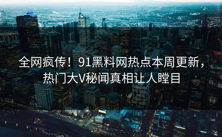 全网疯传！91黑料网热点本周更新，热门大V秘闻真相让人瞠目  第1张