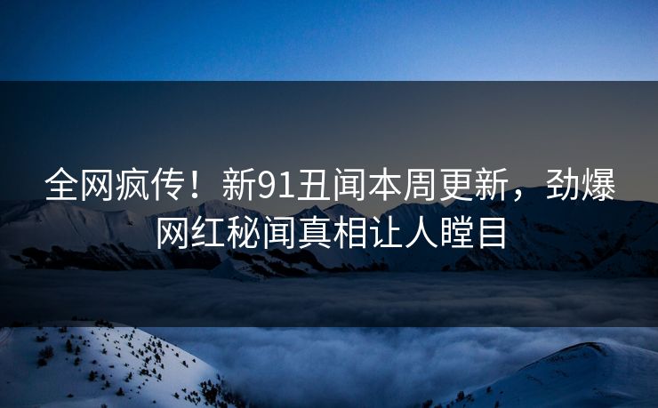全网疯传！新91丑闻本周更新，劲爆网红秘闻真相让人瞠目  第1张