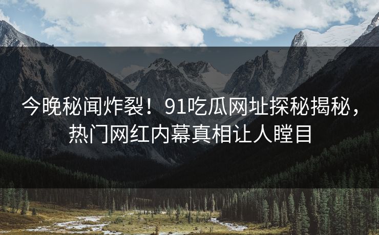今晚秘闻炸裂！91吃瓜网址探秘揭秘，热门网红内幕真相让人瞠目  第1张