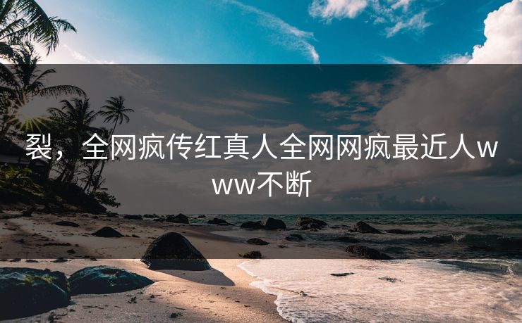 裂，全网疯传红真人全网网疯最近人www不断  第1张