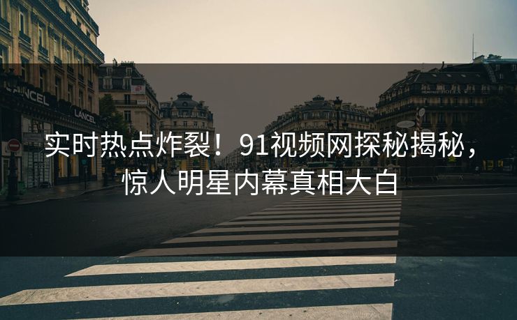 实时热点炸裂！91视频网探秘揭秘，惊人明星内幕真相大白
