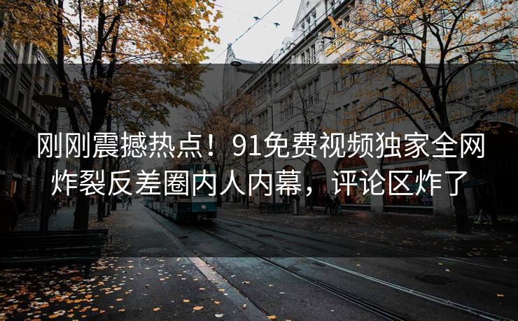 刚刚震撼热点！91免费视频独家全网炸裂反差圈内人内幕，评论区炸了