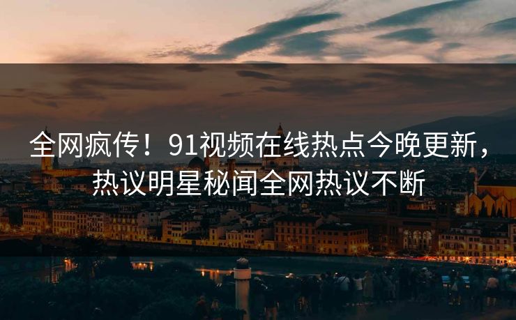 全网疯传！91视频在线热点今晚更新，热议明星秘闻全网热议不断