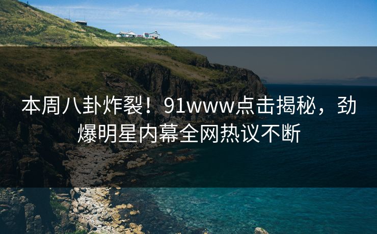 本周八卦炸裂！91www点击揭秘，劲爆明星内幕全网热议不断  第1张