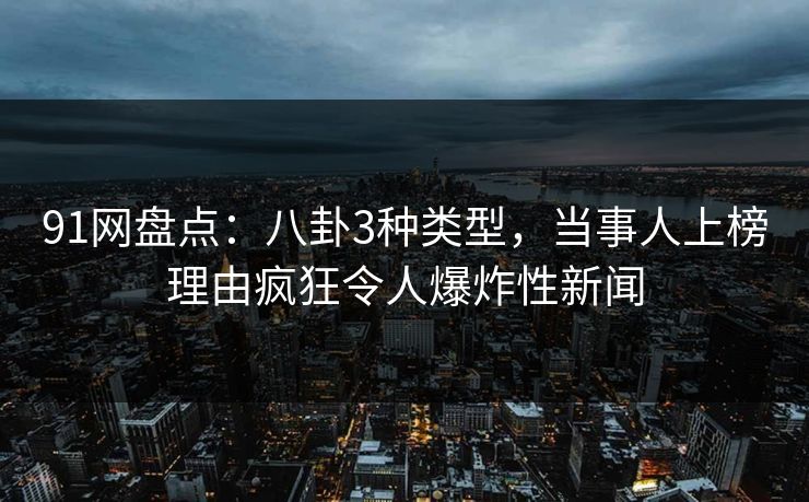91网盘点：八卦3种类型，当事人上榜理由疯狂令人爆炸性新闻