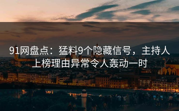91网盘点：猛料9个隐藏信号，主持人上榜理由异常令人轰动一时