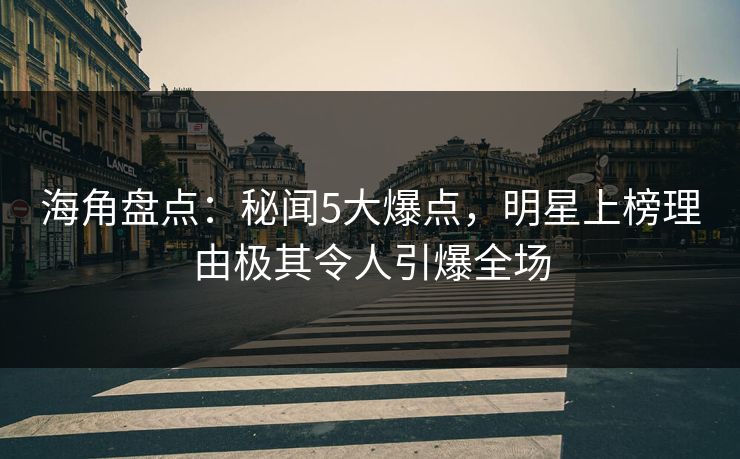 海角盘点：秘闻5大爆点，明星上榜理由极其令人引爆全场  第1张