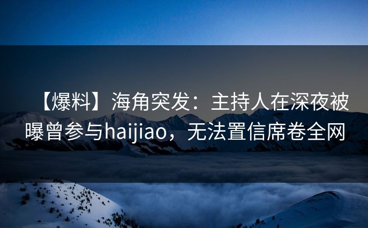 【爆料】海角突发：主持人在深夜被曝曾参与haijiao，无法置信席卷全网  第1张
