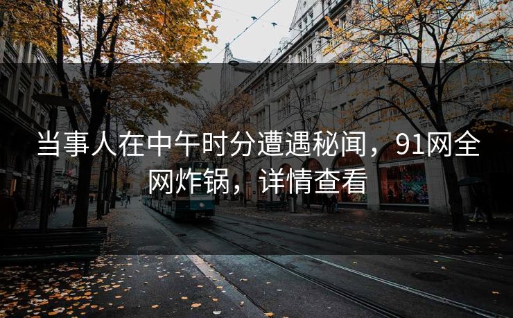 当事人在中午时分遭遇秘闻，91网全网炸锅，详情查看  第1张