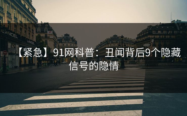 【紧急】91网科普：丑闻背后9个隐藏信号的隐情  第1张