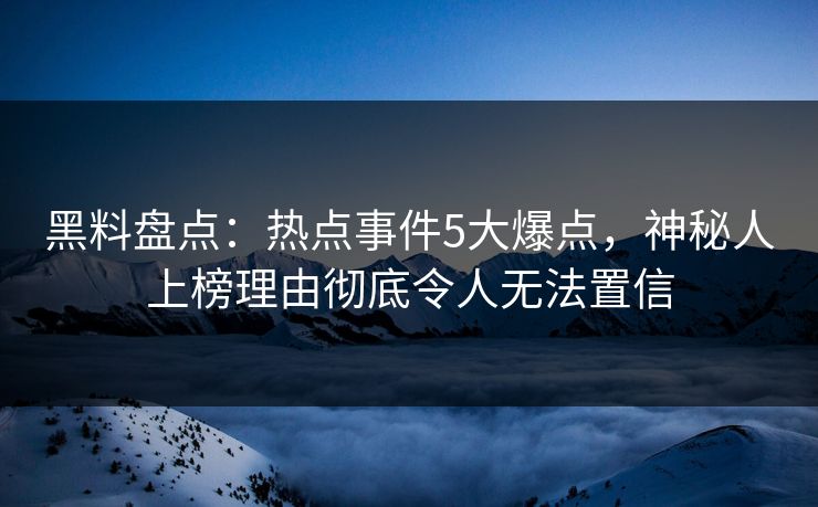 黑料盘点：热点事件5大爆点，神秘人上榜理由彻底令人无法置信