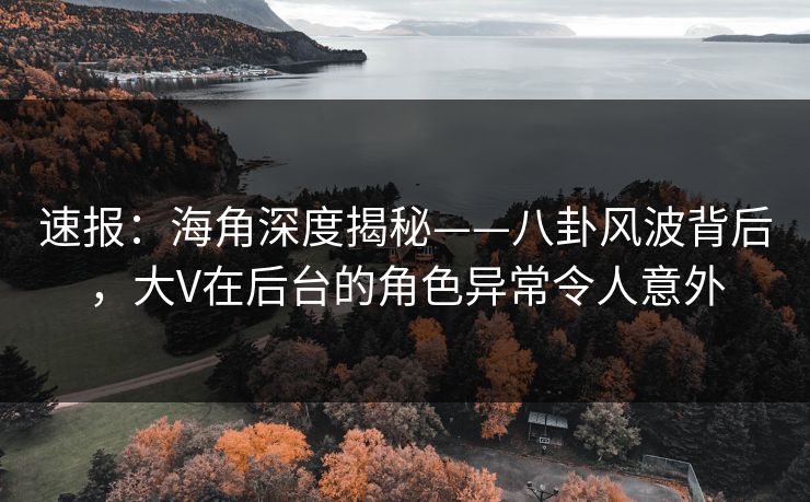 速报：海角深度揭秘——八卦风波背后，大V在后台的角色异常令人意外  第1张