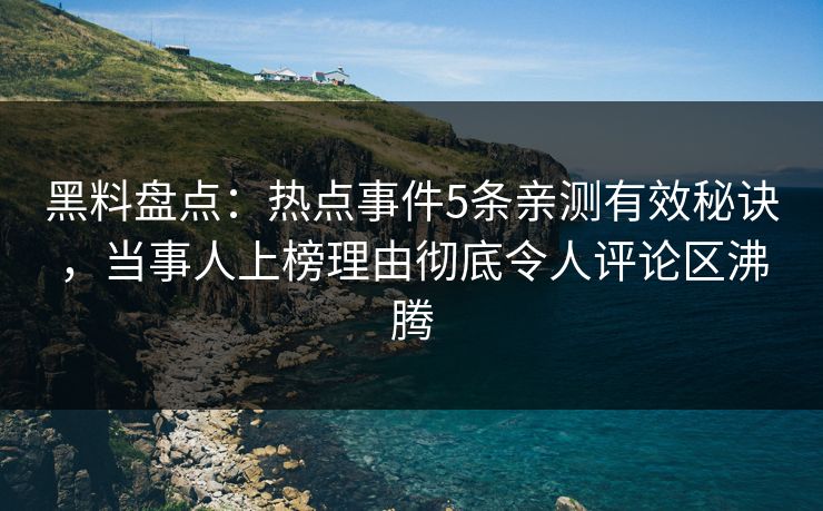 黑料盘点：热点事件5条亲测有效秘诀，当事人上榜理由彻底令人评论区沸腾