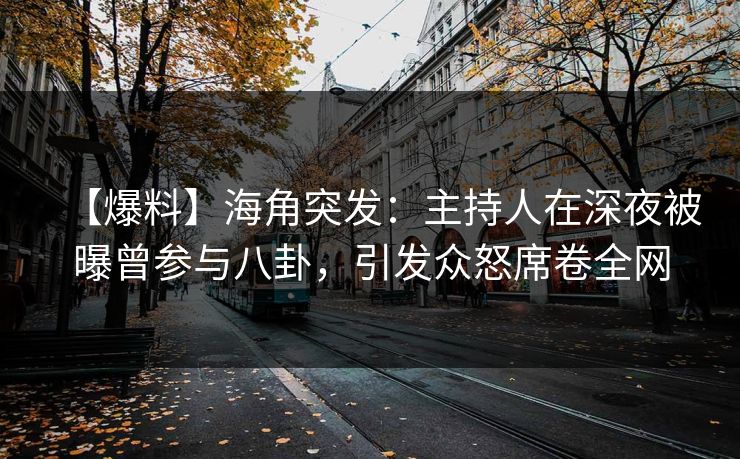【爆料】海角突发：主持人在深夜被曝曾参与八卦，引发众怒席卷全网  第1张