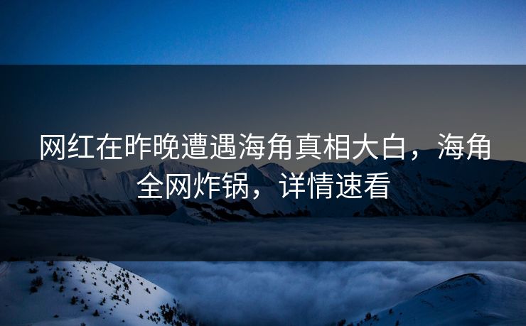 网红在昨晚遭遇海角真相大白，海角全网炸锅，详情速看  第1张