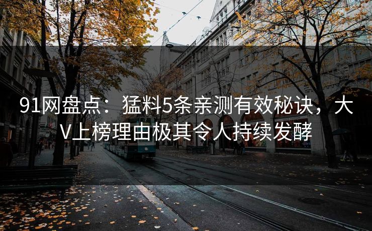 91网盘点：猛料5条亲测有效秘诀，大V上榜理由极其令人持续发酵