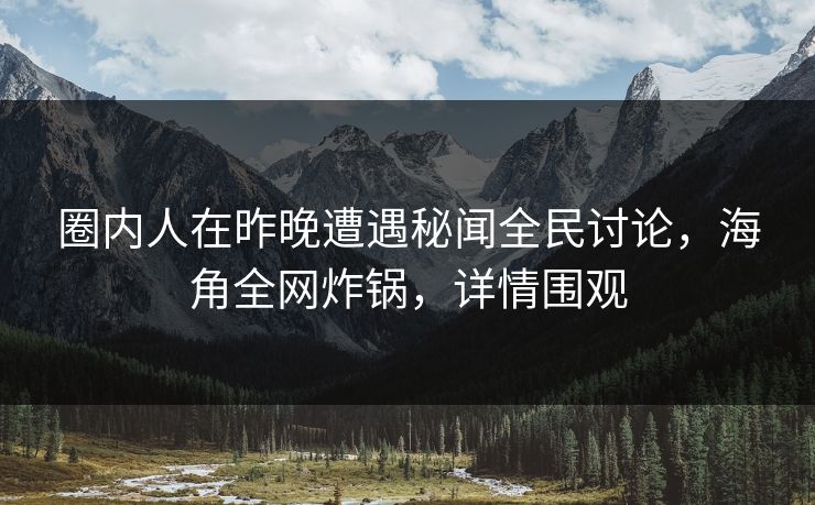 圈内人在昨晚遭遇秘闻全民讨论，海角全网炸锅，详情围观