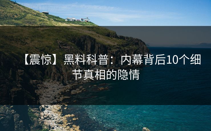 【震惊】黑料科普：内幕背后10个细节真相的隐情