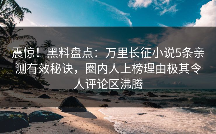 震惊！黑料盘点：万里长征小说5条亲测有效秘诀，圈内人上榜理由极其令人评论区沸腾  第1张