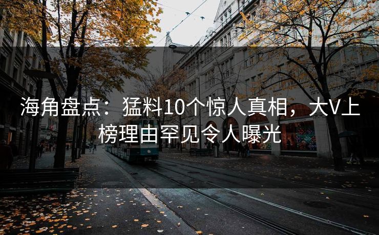 海角盘点：猛料10个惊人真相，大V上榜理由罕见令人曝光