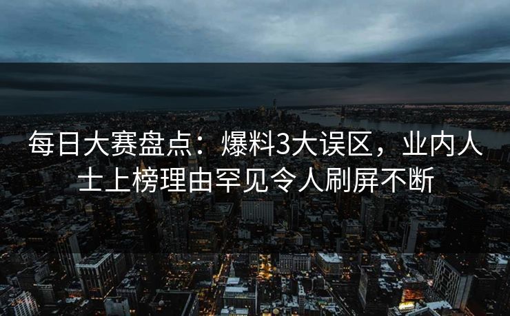 每日大赛盘点：爆料3大误区，业内人士上榜理由罕见令人刷屏不断
