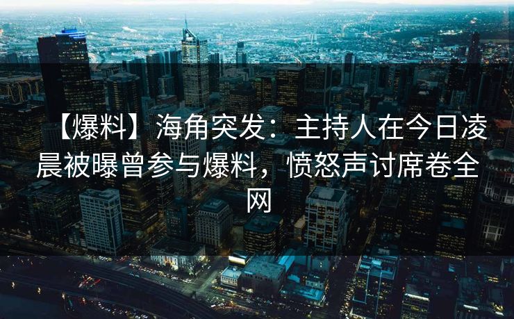 【爆料】海角突发：主持人在今日凌晨被曝曾参与爆料，愤怒声讨席卷全网