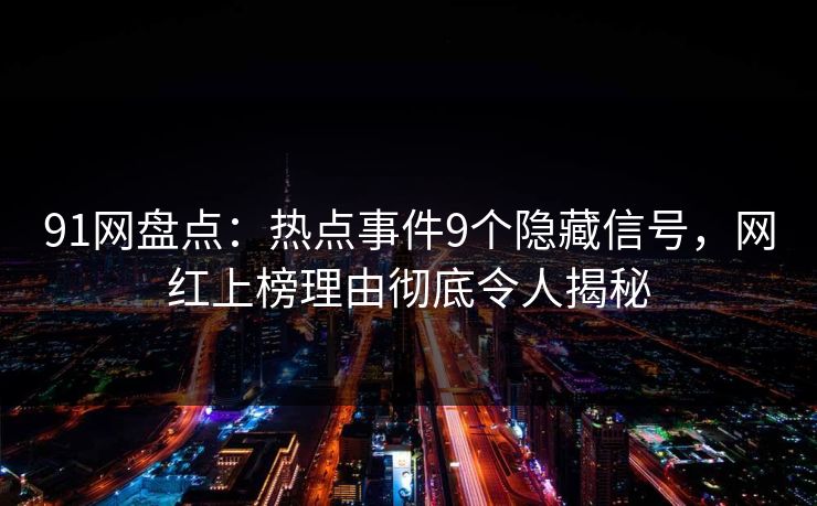 91网盘点：热点事件9个隐藏信号，网红上榜理由彻底令人揭秘  第1张