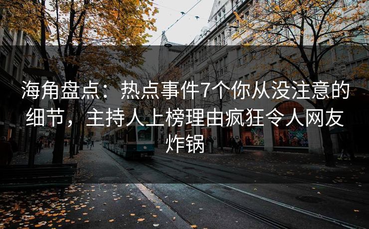 海角盘点：热点事件7个你从没注意的细节，主持人上榜理由疯狂令人网友炸锅  第1张