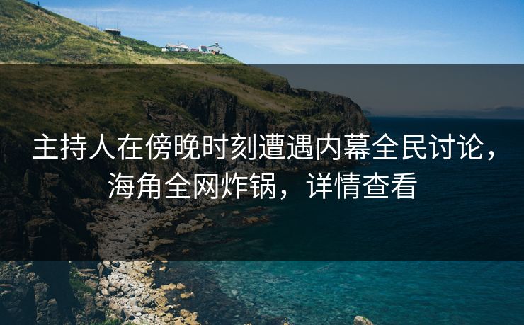 主持人在傍晚时刻遭遇内幕全民讨论，海角全网炸锅，详情查看  第1张