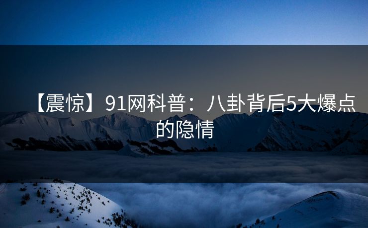 【震惊】91网科普：八卦背后5大爆点的隐情  第1张