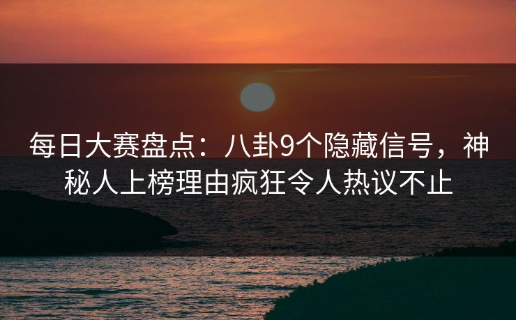 每日大赛盘点：八卦9个隐藏信号，神秘人上榜理由疯狂令人热议不止  第1张